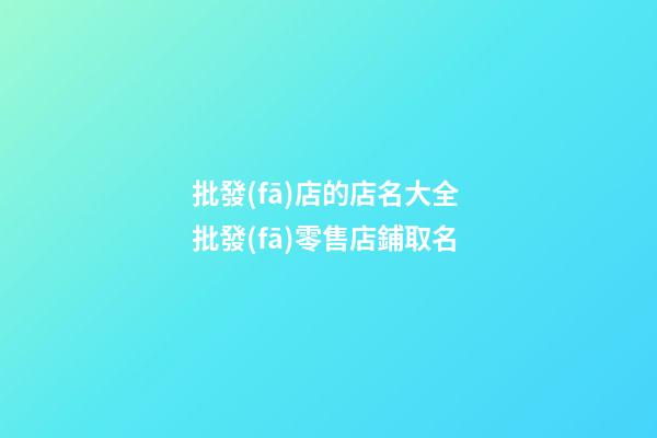 批發(fā)店的店名大全 批發(fā)零售店鋪取名-第1張-店鋪起名-玄機(jī)派